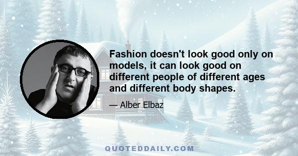 Fashion doesn't look good only on models, it can look good on different people of different ages and different body shapes.