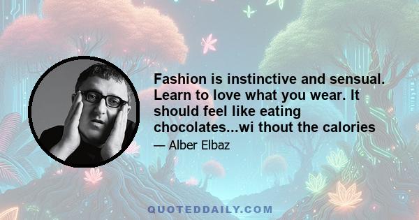 Fashion is instinctive and sensual. Learn to love what you wear. It should feel like eating chocolates...wi thout the calories