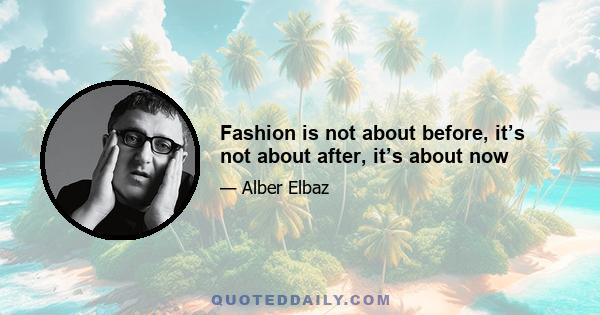 Fashion is not about before, it’s not about after, it’s about now