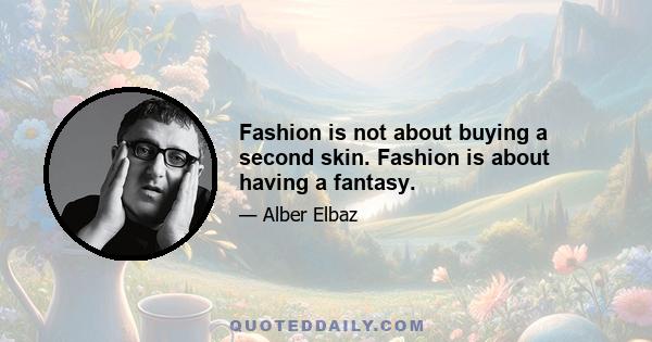 Fashion is not about buying a second skin. Fashion is about having a fantasy.