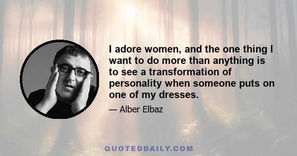 I adore women, and the one thing I want to do more than anything is to see a transformation of personality when someone puts on one of my dresses.