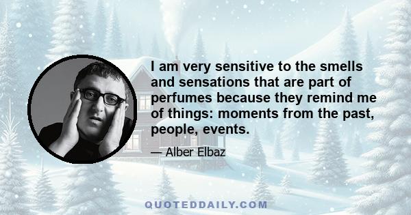 I am very sensitive to the smells and sensations that are part of perfumes because they remind me of things: moments from the past, people, events.