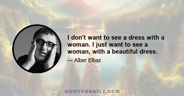 I don't want to see a dress with a woman. I just want to see a woman, with a beautiful dress.