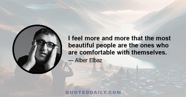 I feel more and more that the most beautiful people are the ones who are comfortable with themselves.