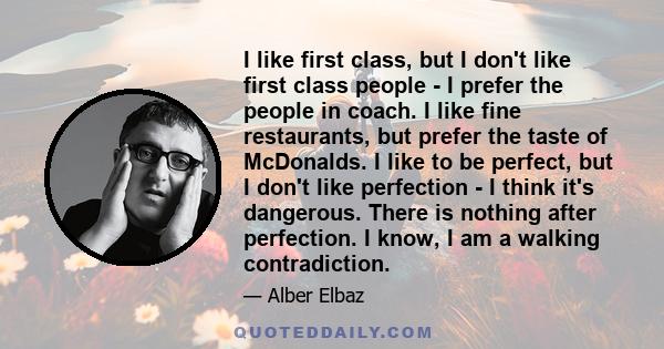 I like first class, but I don't like first class people - I prefer the people in coach. I like fine restaurants, but prefer the taste of McDonalds. I like to be perfect, but I don't like perfection - I think it's