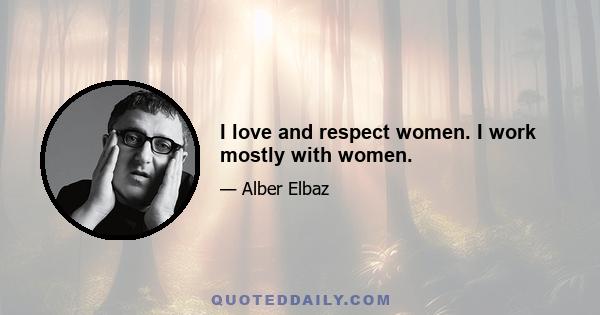 I love and respect women. I work mostly with women.