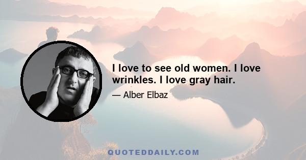 I love to see old women. I love wrinkles. I love gray hair.