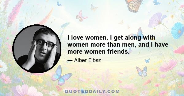 I love women. I get along with women more than men, and I have more women friends.