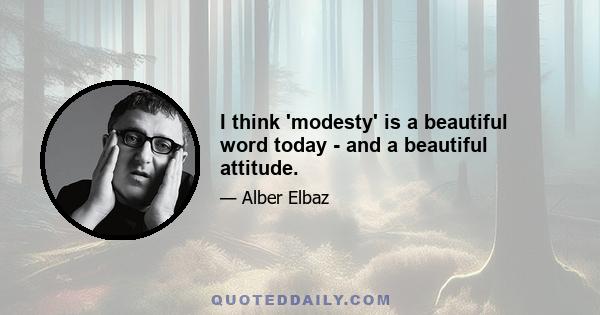 I think 'modesty' is a beautiful word today - and a beautiful attitude.