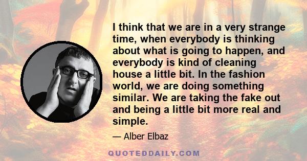 I think that we are in a very strange time, when everybody is thinking about what is going to happen, and everybody is kind of cleaning house a little bit. In the fashion world, we are doing something similar. We are