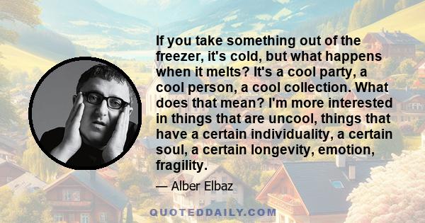 If you take something out of the freezer, it's cold, but what happens when it melts? It's a cool party, a cool person, a cool collection. What does that mean? I'm more interested in things that are uncool, things that