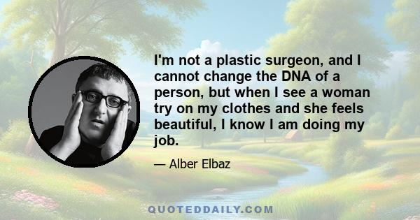 I'm not a plastic surgeon, and I cannot change the DNA of a person, but when I see a woman try on my clothes and she feels beautiful, I know I am doing my job.