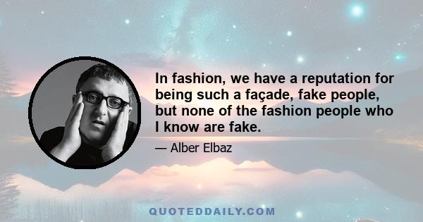 In fashion, we have a reputation for being such a façade, fake people, but none of the fashion people who I know are fake.