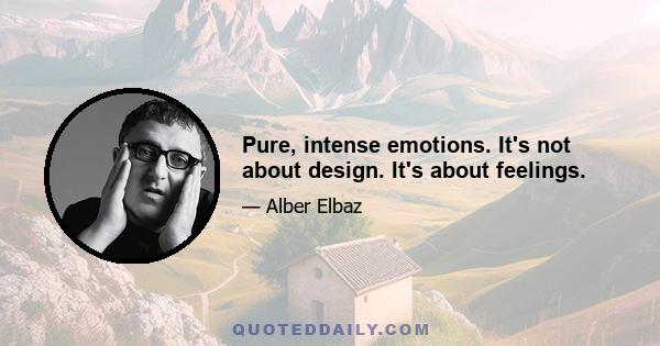 Pure, intense emotions. It's not about design. It's about feelings.