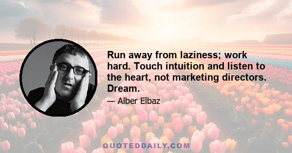 Run away from laziness; work hard. Touch intuition and listen to the heart, not marketing directors. Dream.