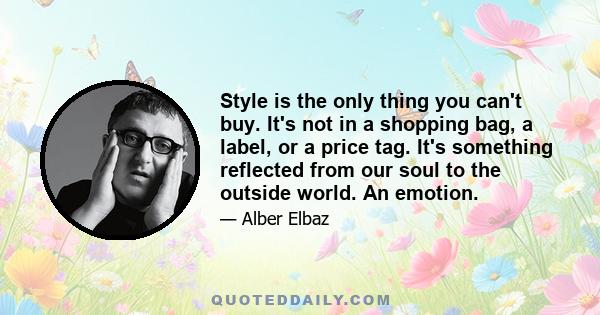 Style is the only thing you can't buy. It's not in a shopping bag, a label, or a price tag. It's something reflected from our soul to the outside world. An emotion.