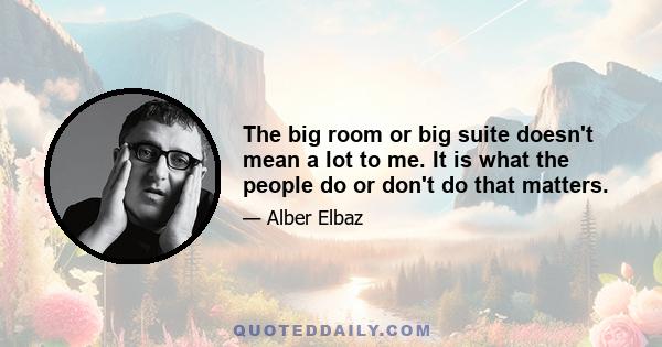 The big room or big suite doesn't mean a lot to me. It is what the people do or don't do that matters.