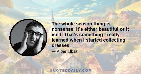 The whole season thing is nonsense. It's either beautiful or it isn't. That's something I really learned when I started collecting dresses.