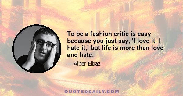 To be a fashion critic is easy because you just say, 'I love it, I hate it,' but life is more than love and hate.