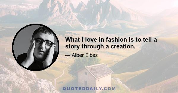 What I love in fashion is to tell a story through a creation.