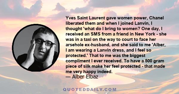 Yves Saint Laurent gave women power, Chanel liberated them and when I joined Lanvin, I thought 'what do I bring to women? One day, I received an SMS from a friend in New York - she was in a taxi on the way to court to