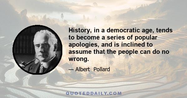 History, in a democratic age, tends to become a series of popular apologies, and is inclined to assume that the people can do no wrong.