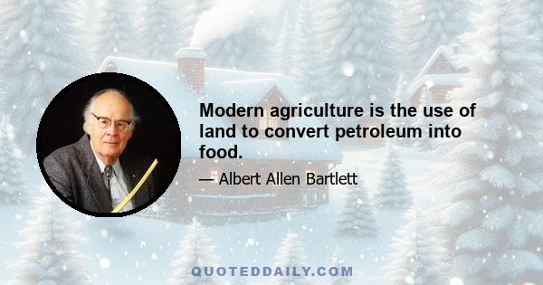 Modern agriculture is the use of land to convert petroleum into food.