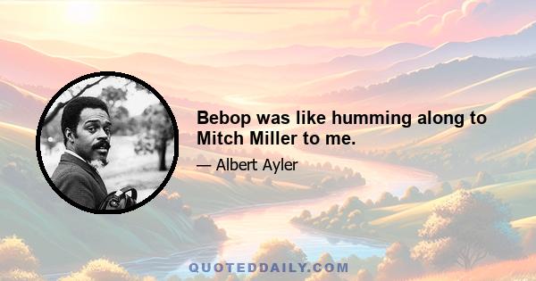 Bebop was like humming along to Mitch Miller to me.