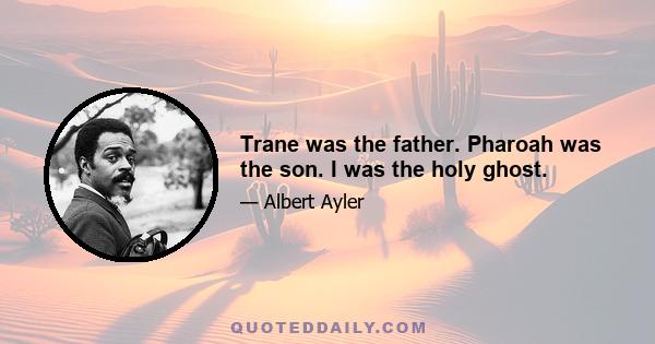 Trane was the father. Pharoah was the son. I was the holy ghost.