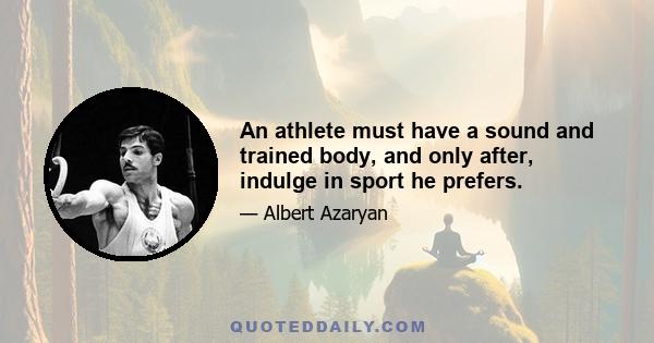 An athlete must have a sound and trained body, and only after, indulge in sport he prefers.