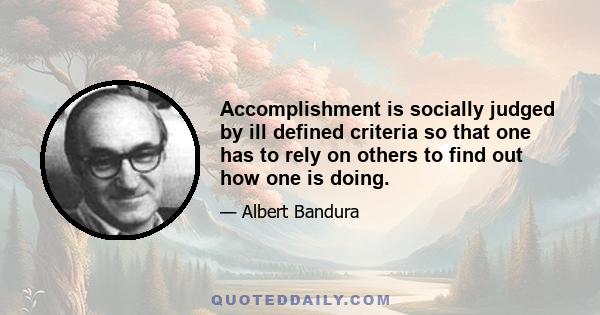 Accomplishment is socially judged by ill defined criteria so that one has to rely on others to find out how one is doing.