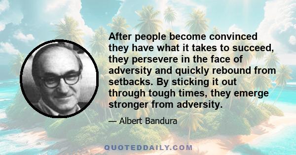 After people become convinced they have what it takes to succeed, they persevere in the face of adversity and quickly rebound from setbacks. By sticking it out through tough times, they emerge stronger from adversity.