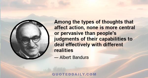 Among the types of thoughts that affect action, none is more central or pervasive than people's judgments of their capabilities to deal effectively with different realities