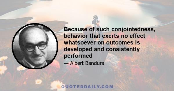 Because of such conjointedness, behavior that exerts no effect whatsoever on outcomes is developed and consistently performed