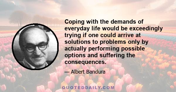 Coping with the demands of everyday life would be exceedingly trying if one could arrive at solutions to problems only by actually performing possible options and suffering the consequences.