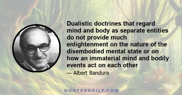 Dualistic doctrines that regard mind and body as separate entities do not provide much enlightenment on the nature of the disembodied mental state or on how an immaterial mind and bodily events act on each other