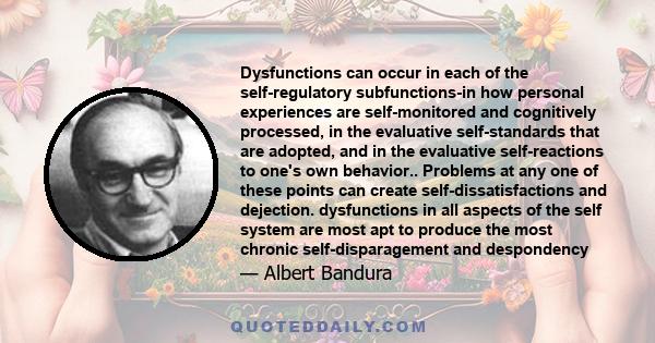 Dysfunctions can occur in each of the self-regulatory subfunctions-in how personal experiences are self-monitored and cognitively processed, in the evaluative self-standards that are adopted, and in the evaluative