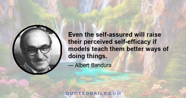 Even the self-assured will raise their perceived self-efficacy if models teach them better ways of doing things.