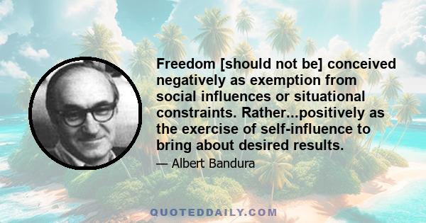 Freedom [should not be] conceived negatively as exemption from social influences or situational constraints. Rather...positively as the exercise of self-influence to bring about desired results.