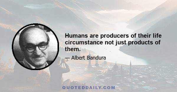 Humans are producers of their life circumstance not just products of them.