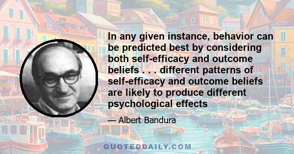 In any given instance, behavior can be predicted best by considering both self-efficacy and outcome beliefs . . . different patterns of self-efficacy and outcome beliefs are likely to produce different psychological