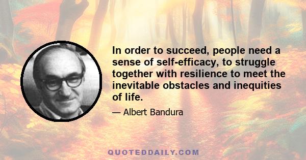 In order to succeed, people need a sense of self-efficacy, to struggle together with resilience to meet the inevitable obstacles and inequities of life.