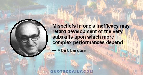 Misbeliefs in one's inefficacy may retard development of the very subskills upon which more complex performances depend