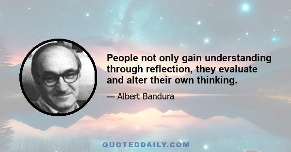 People not only gain understanding through reflection, they evaluate and alter their own thinking.