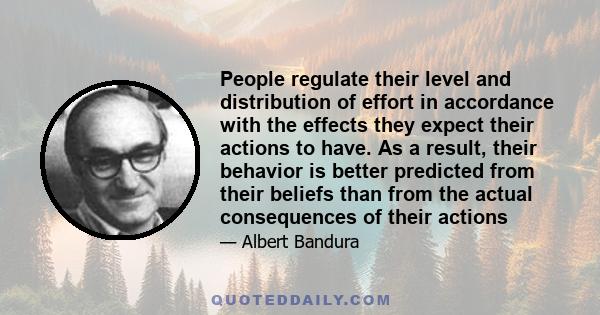 People regulate their level and distribution of effort in accordance with the effects they expect their actions to have. As a result, their behavior is better predicted from their beliefs than from the actual