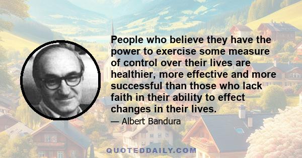 People who believe they have the power to exercise some measure of control over their lives are healthier, more effective and more successful than those who lack faith in their ability to effect changes in their lives.