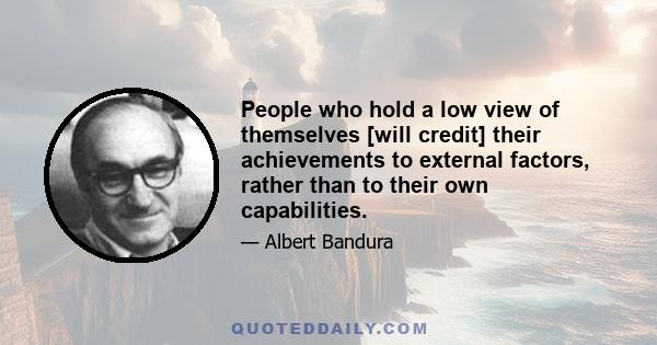 People who hold a low view of themselves [will credit] their achievements to external factors, rather than to their own capabilities.