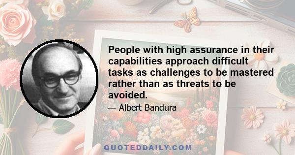 People with high assurance in their capabilities approach difficult tasks as challenges to be mastered rather than as threats to be avoided.