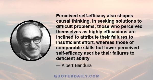 Perceived self-efficacy also shapes causal thinking. In seeking solutions to difficult problems, those who perceived themselves as highly efficacious are inclined to attribute their failures to insufficient effort,