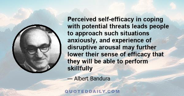 Perceived self-efficacy in coping with potential threats leads people to approach such situations anxiously, and experience of disruptive arousal may further lower their sense of efficacy that they will be able to